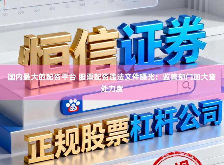 国内最大的配资平台 股票配资违法文件曝光：监管部门加大查处力度
