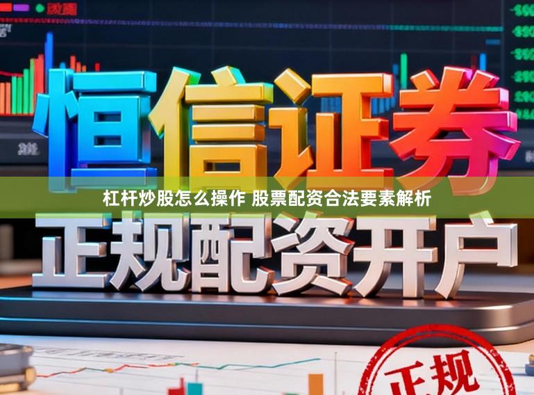 杠杆炒股怎么操作 股票配资合法要素解析