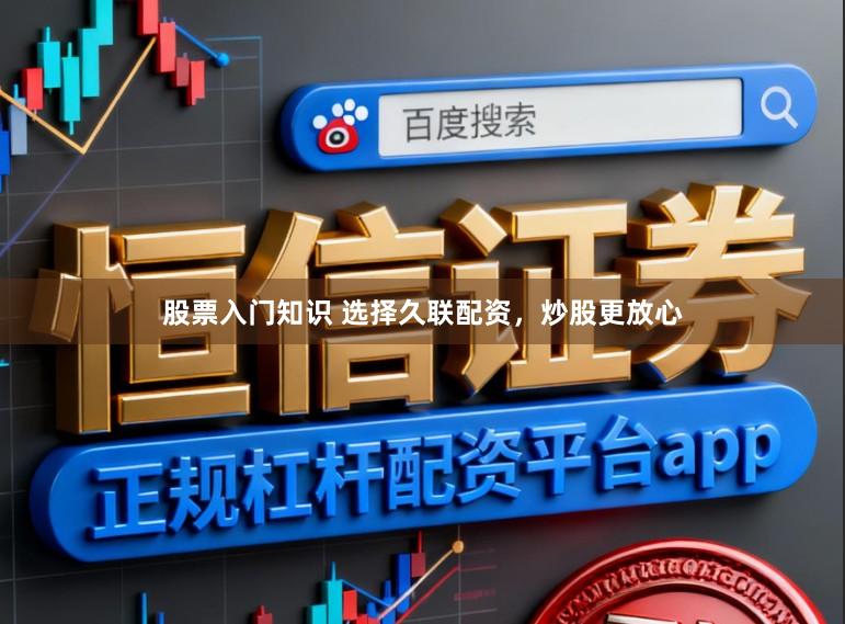 股票入门知识 选择久联配资，炒股更放心