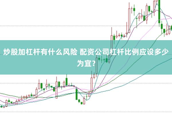 炒股加杠杆有什么风险 配资公司杠杆比例应设多少为宜？