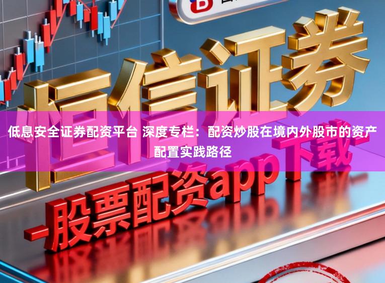 低息安全证券配资平台 深度专栏：配资炒股在境内外股市的资产配置实践路径