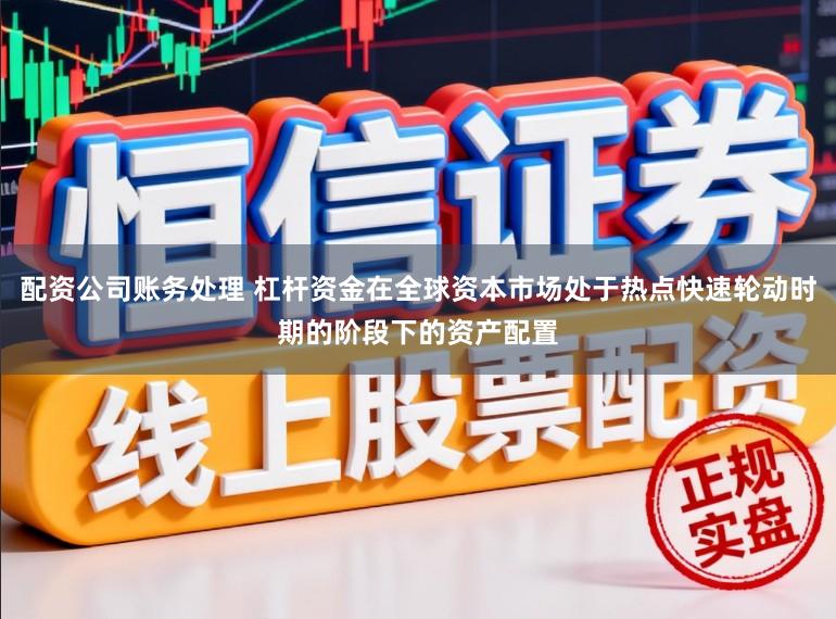 配资公司账务处理 杠杆资金在全球资本市场处于热点快速轮动时期的阶段下的资产配置