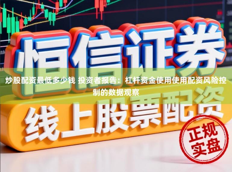 炒股配资最低多少钱 投资者报告：杠杆资金使用使用配资风险控制的数据观察