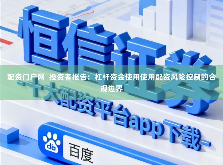 配资门户网  投资者报告：杠杆资金使用使用配资风险控制的合规边界