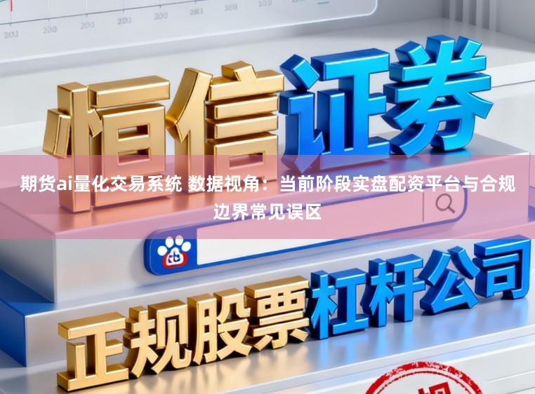 期货ai量化交易系统 数据视角：当前阶段实盘配资平台与合规边界常见误区