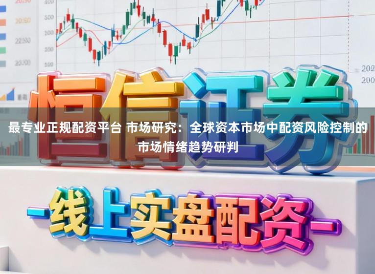 最专业正规配资平台 市场研究：全球资本市场中配资风险控制的市场情绪趋势研判