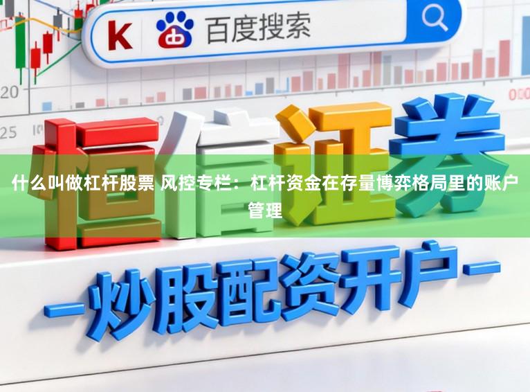 什么叫做杠杆股票 风控专栏：杠杆资金在存量博弈格局里的账户管理