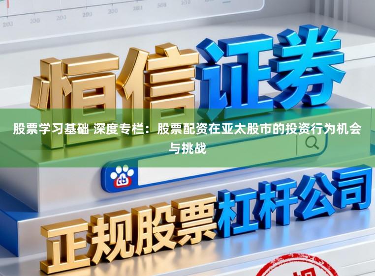 股票学习基础 深度专栏：股票配资在亚太股市的投资行为机会与挑战