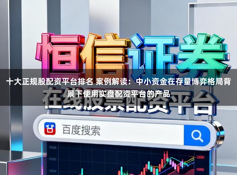十大正规股配资平台排名 案例解读：中小资金在存量博弈格局背景下使用实盘配资平台的产品