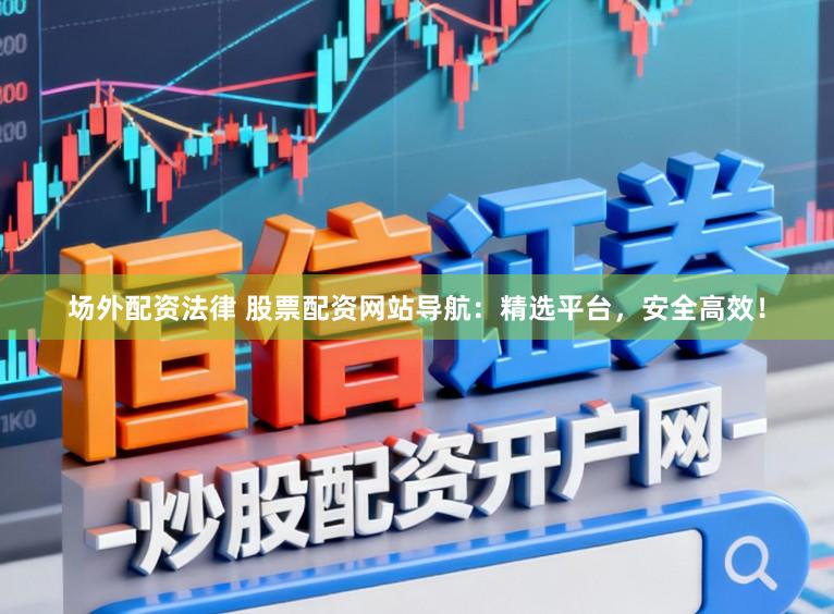 场外配资法律 股票配资网站导航：精选平台，安全高效！