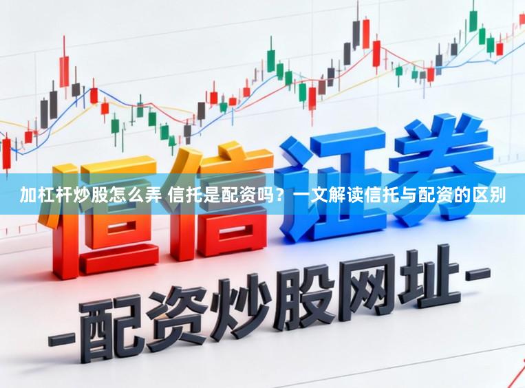 加杠杆炒股怎么弄 信托是配资吗？一文解读信托与配资的区别