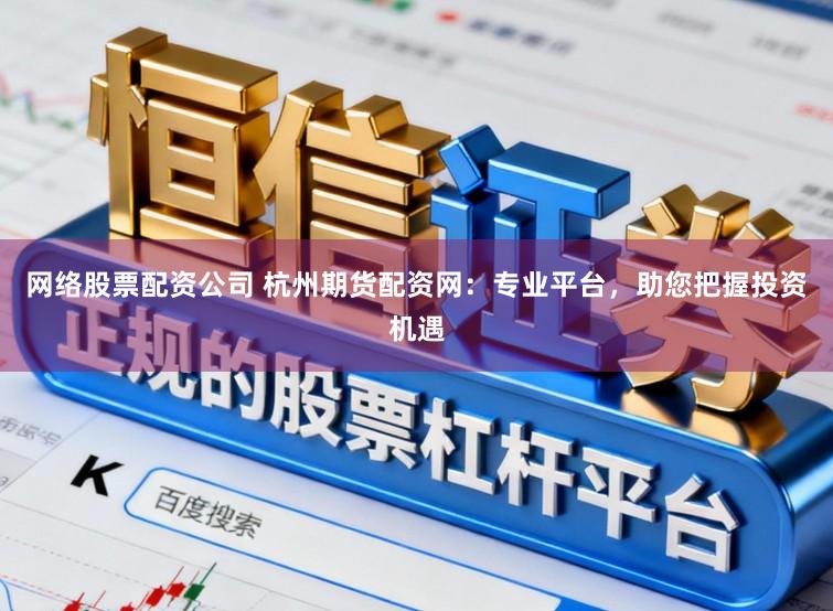 网络股票配资公司 杭州期货配资网：专业平台，助您把握投资机遇