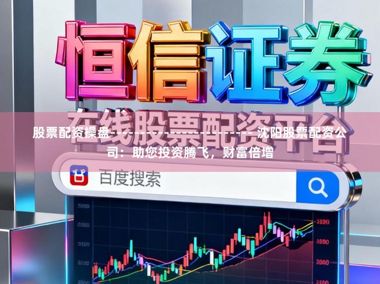 股票配资操盘------------------------ 沈阳股票配资公司：助您投资腾飞，财富倍增