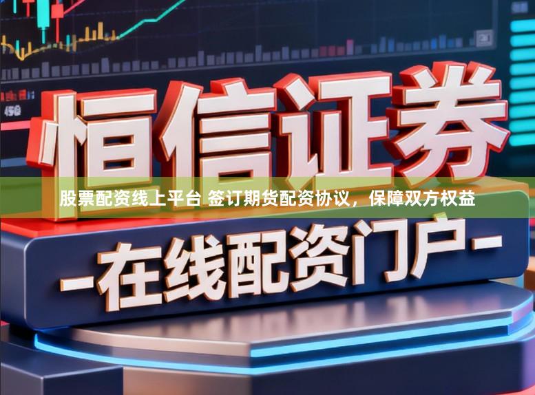股票配资线上平台 签订期货配资协议，保障双方权益
