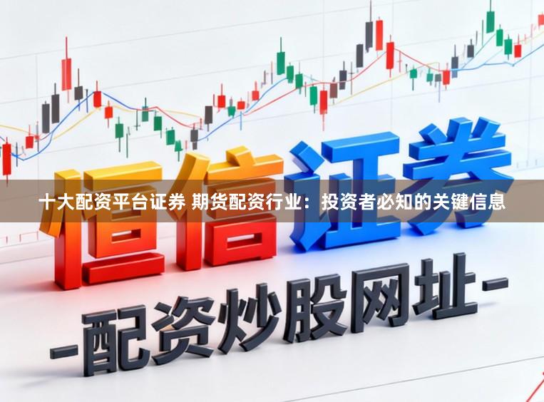 十大配资平台证券 期货配资行业：投资者必知的关键信息
