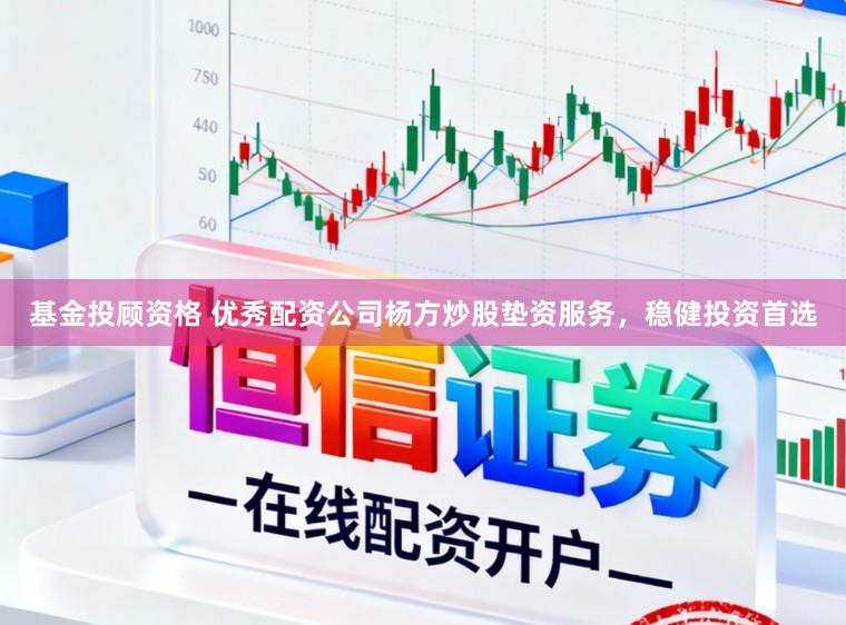 基金投顾资格 优秀配资公司杨方炒股垫资服务，稳健投资首选