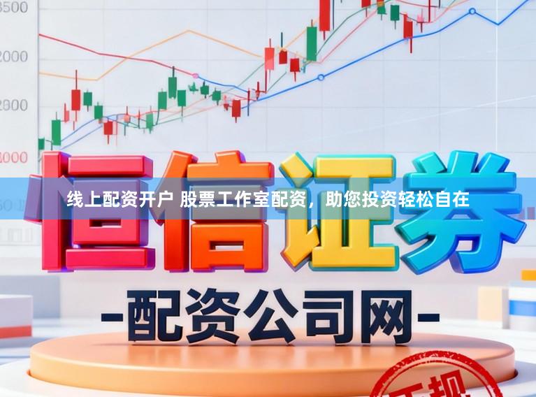 线上配资开户 股票工作室配资，助您投资轻松自在