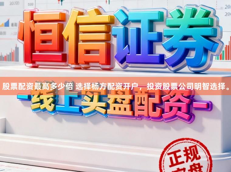 股票配资最高多少倍 选择杨方配资开户，投资股票公司明智选择。